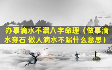 办事滴水不漏八字命理（做事滴水穿石 做人滴水不漏什么意思）